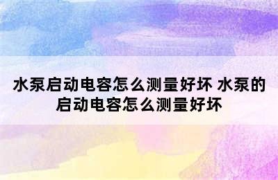 水泵启动电容怎么测量好坏 水泵的启动电容怎么测量好坏